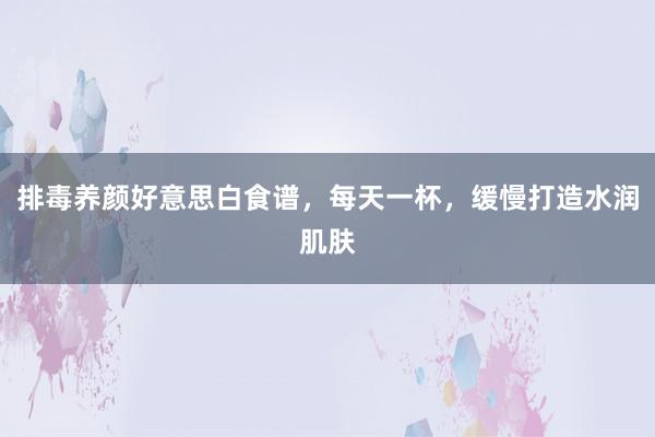 排毒养颜好意思白食谱，每天一杯，缓慢打造水润肌肤