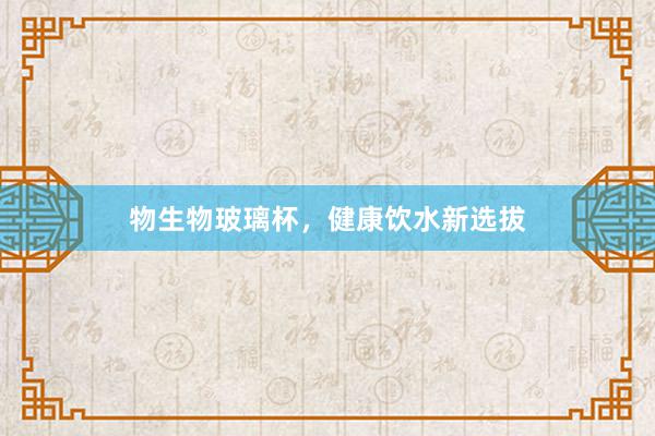 物生物玻璃杯，健康饮水新选拔