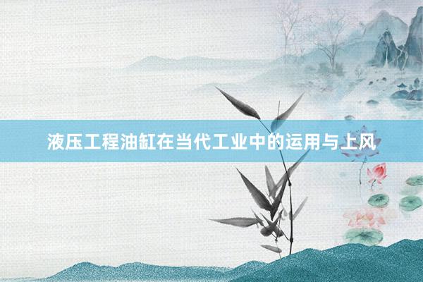 液压工程油缸在当代工业中的运用与上风