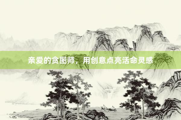 亲爱的贪图师，用创意点亮活命灵感