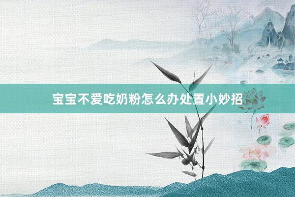 宝宝不爱吃奶粉怎么办处置小妙招