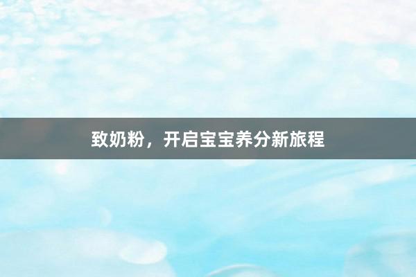 致奶粉，开启宝宝养分新旅程