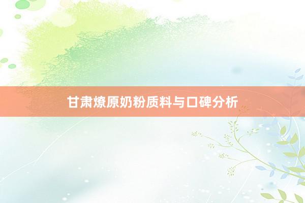 甘肃燎原奶粉质料与口碑分析