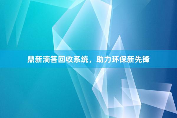 鼎新滴答回收系统，助力环保新先锋