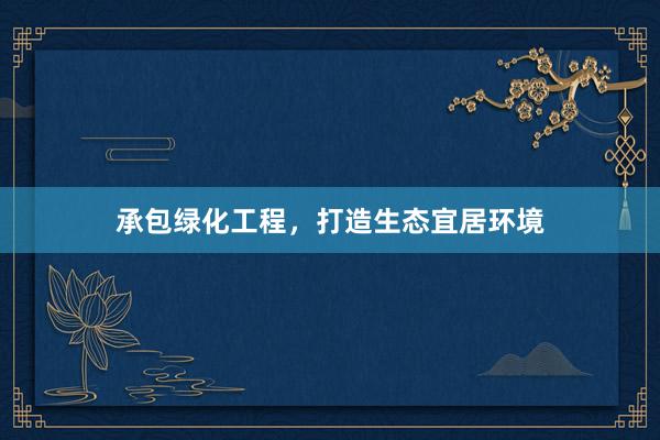承包绿化工程，打造生态宜居环境