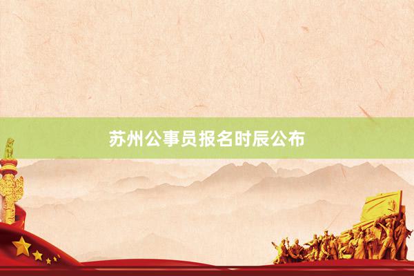 苏州公事员报名时辰公布