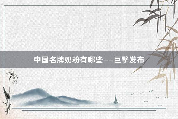 中国名牌奶粉有哪些——巨擘发布
