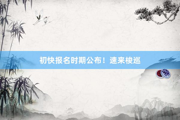初快报名时期公布！速来梭巡