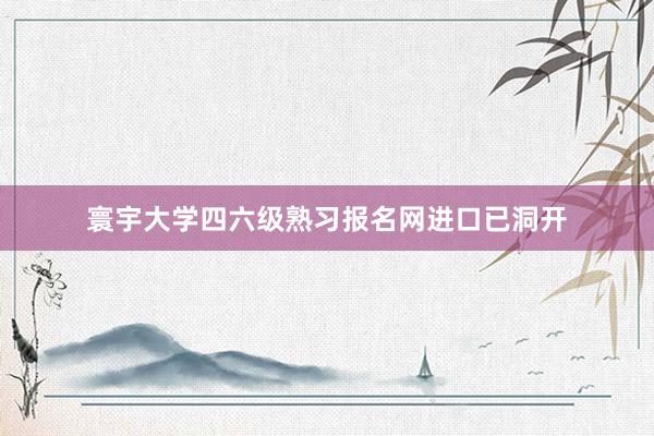 寰宇大学四六级熟习报名网进口已洞开