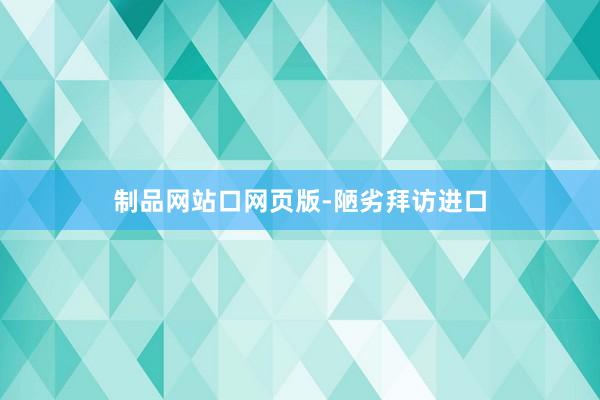 制品网站口网页版-陋劣拜访进口